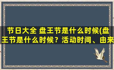 节日大全 盘王节是什么时候(盘王节是什么时候？活动时间、由来、习俗及传说它们都在这里！)